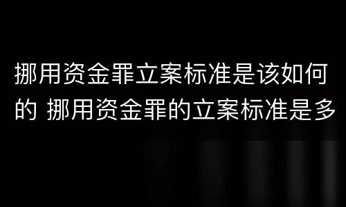 挪用资金罪立案标准是该如何的 挪用资金罪的立案标准是多少