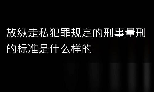 放纵走私犯罪规定的刑事量刑的标准是什么样的