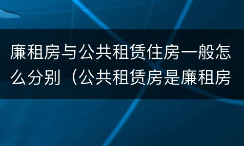 廉租房与公共租赁住房一般怎么分别（公共租赁房是廉租房吗）