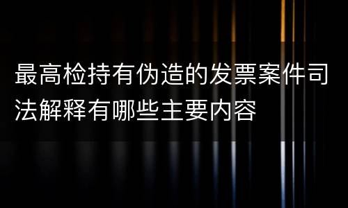 最高检持有伪造的发票案件司法解释有哪些主要内容