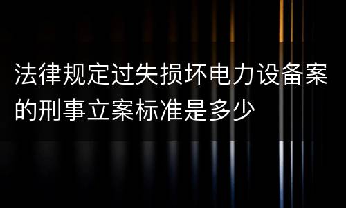 法律规定过失损坏电力设备案的刑事立案标准是多少