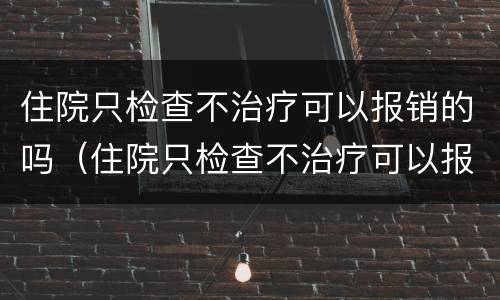 住院只检查不治疗可以报销的吗（住院只检查不治疗可以报销的吗多少钱）