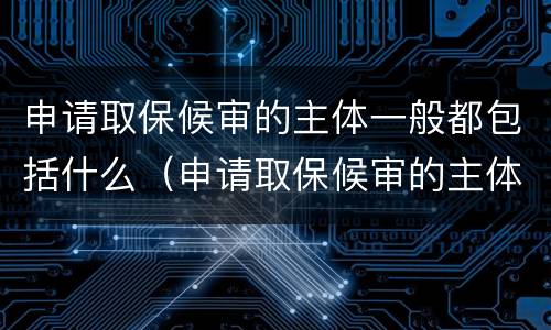 申请取保候审的主体一般都包括什么（申请取保候审的主体一般都包括什么）