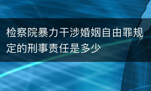 检察院暴力干涉婚姻自由罪规定的刑事责任是多少