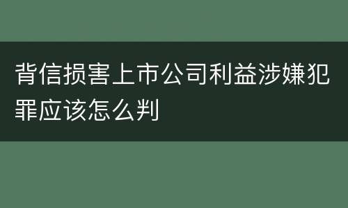 背信损害上市公司利益涉嫌犯罪应该怎么判