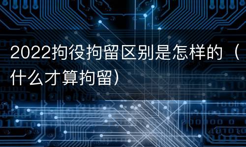 2022拘役拘留区别是怎样的（什么才算拘留）