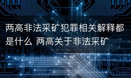 两高非法采矿犯罪相关解释都是什么 两高关于非法采矿