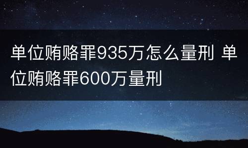 单位贿赂罪935万怎么量刑 单位贿赂罪600万量刑