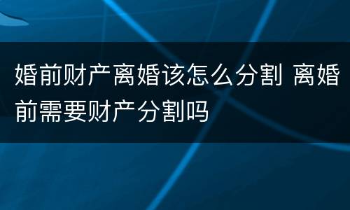 婚前财产离婚该怎么分割 离婚前需要财产分割吗