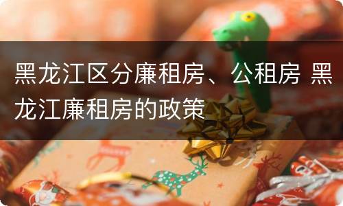 黑龙江区分廉租房、公租房 黑龙江廉租房的政策