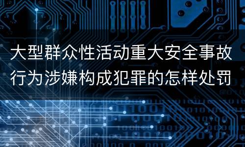 大型群众性活动重大安全事故行为涉嫌构成犯罪的怎样处罚