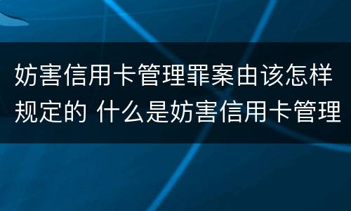 妨害信用卡管理罪案由该怎样规定的 什么是妨害信用卡管理