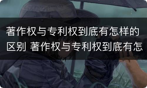 著作权与专利权到底有怎样的区别 著作权与专利权到底有怎样的区别和联系