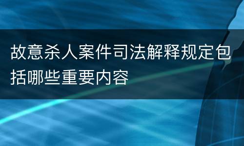 故意杀人案件司法解释规定包括哪些重要内容