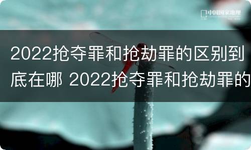 2022抢夺罪和抢劫罪的区别到底在哪 2022抢夺罪和抢劫罪的区别到底在哪里