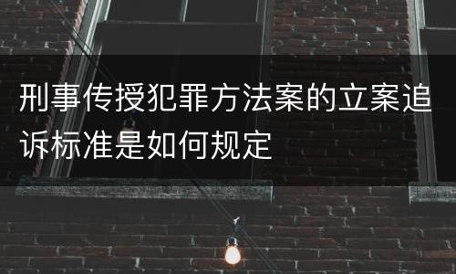 刑事传授犯罪方法案的立案追诉标准是如何规定