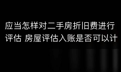 应当怎样对二手房折旧费进行评估 房屋评估入账是否可以计提折旧