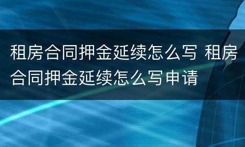 租房合同押金延续怎么写 租房合同押金延续怎么写申请