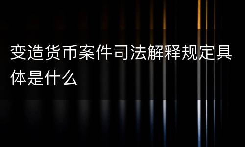 变造货币案件司法解释规定具体是什么