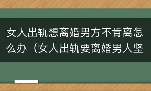 女人出轨想离婚男方不肯离怎么办（女人出轨要离婚男人坚决不想离婚,该怎么办）