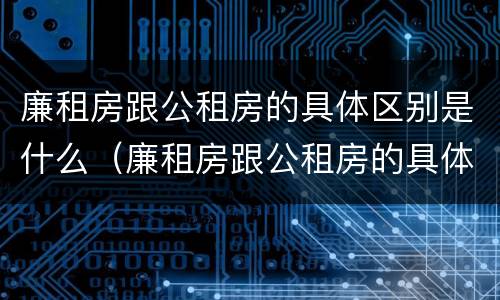 廉租房跟公租房的具体区别是什么（廉租房跟公租房的具体区别是什么意思）