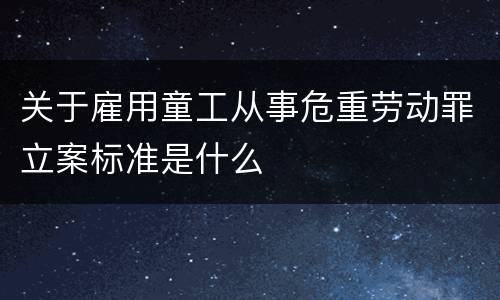 关于雇用童工从事危重劳动罪立案标准是什么