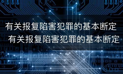 有关报复陷害犯罪的基本断定 有关报复陷害犯罪的基本断定是