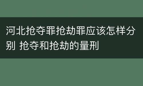 河北抢夺罪抢劫罪应该怎样分别 抢夺和抢劫的量刑