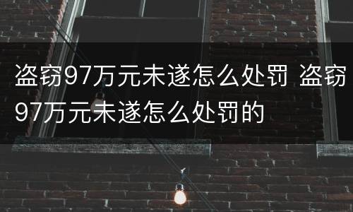 盗窃97万元未遂怎么处罚 盗窃97万元未遂怎么处罚的