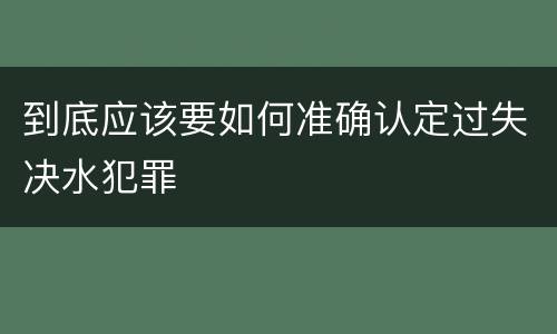 到底应该要如何准确认定过失决水犯罪