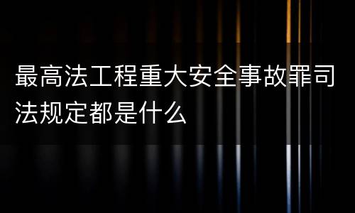 最高法工程重大安全事故罪司法规定都是什么