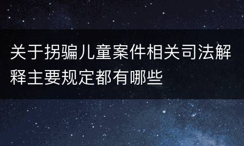 关于拐骗儿童案件相关司法解释主要规定都有哪些