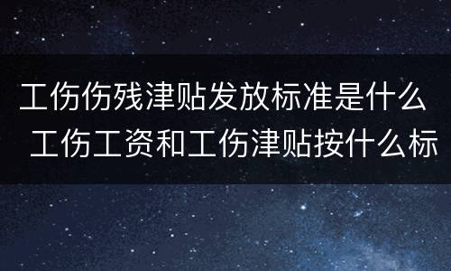 工伤伤残津贴发放标准是什么 工伤工资和工伤津贴按什么标准发放