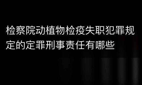 检察院动植物检疫失职犯罪规定的定罪刑事责任有哪些