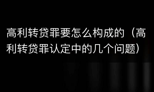 高利转贷罪要怎么构成的（高利转贷罪认定中的几个问题）