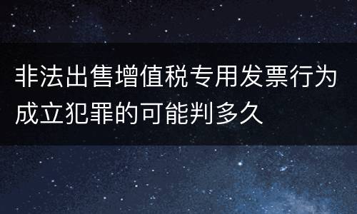 非法出售增值税专用发票行为成立犯罪的可能判多久