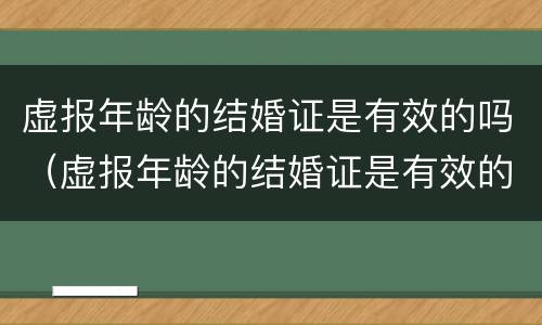 虚报年龄的结婚证是有效的吗（虚报年龄的结婚证是有效的吗）