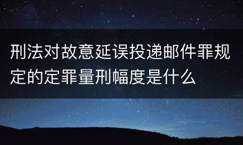 刑法对故意延误投递邮件罪规定的定罪量刑幅度是什么