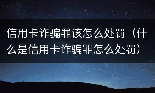 信用卡诈骗罪该怎么处罚（什么是信用卡诈骗罪怎么处罚）