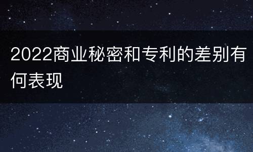 2022商业秘密和专利的差别有何表现