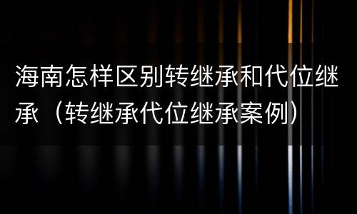 海南怎样区别转继承和代位继承（转继承代位继承案例）