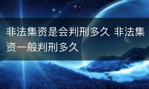 非法集资是会判刑多久 非法集资一般判刑多久