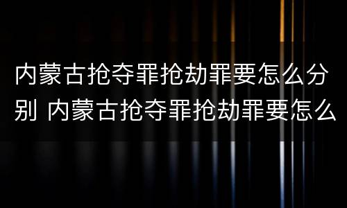 内蒙古抢夺罪抢劫罪要怎么分别 内蒙古抢夺罪抢劫罪要怎么分别判刑