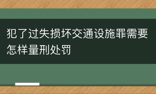 犯了过失损坏交通设施罪需要怎样量刑处罚