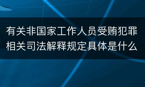 有关非国家工作人员受贿犯罪相关司法解释规定具体是什么主要内容