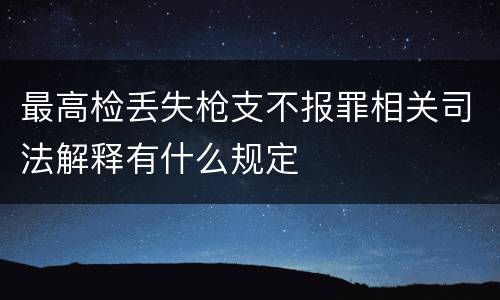 最高检丢失枪支不报罪相关司法解释有什么规定