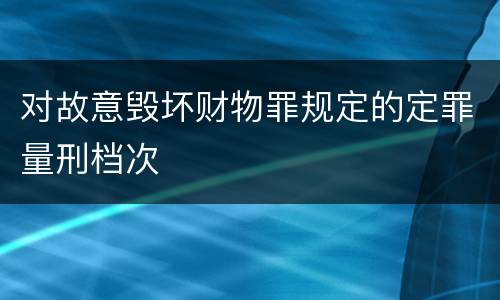 对故意毁坏财物罪规定的定罪量刑档次