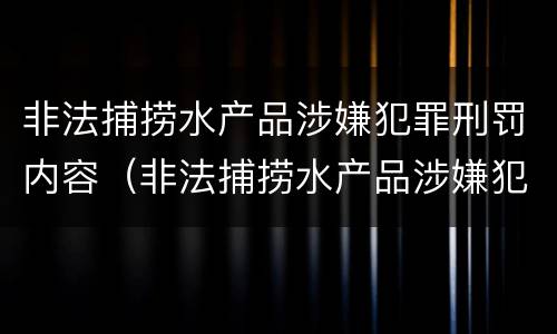 非法捕捞水产品涉嫌犯罪刑罚内容（非法捕捞水产品涉嫌犯罪刑罚内容是什么）