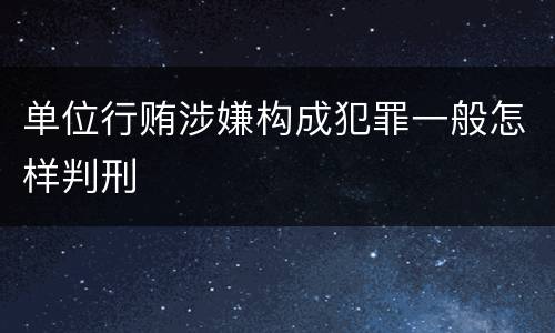 单位行贿涉嫌构成犯罪一般怎样判刑