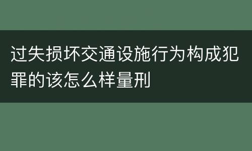 过失损坏交通设施行为构成犯罪的该怎么样量刑